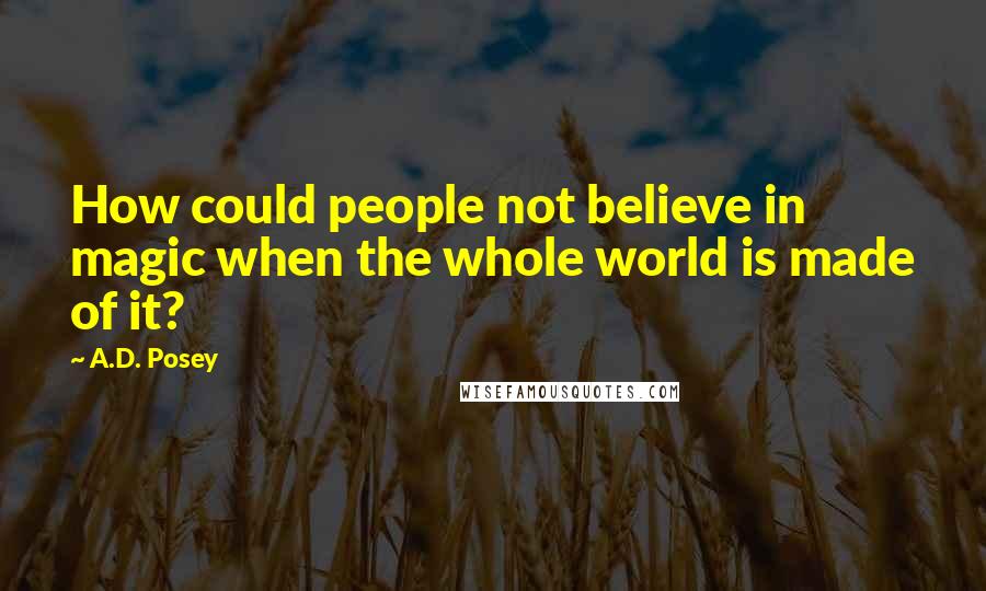 A.D. Posey Quotes: How could people not believe in magic when the whole world is made of it?