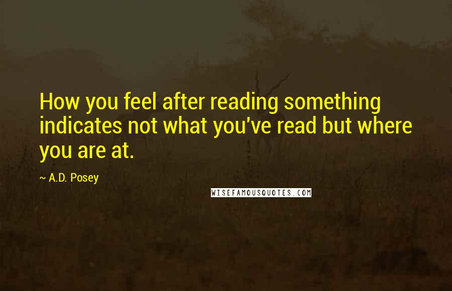 A.D. Posey Quotes: How you feel after reading something indicates not what you've read but where you are at.