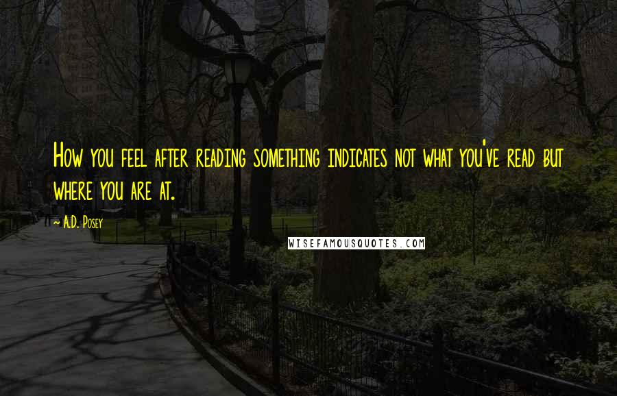 A.D. Posey Quotes: How you feel after reading something indicates not what you've read but where you are at.