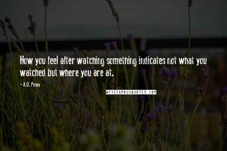 A.D. Posey Quotes: How you feel after watching something indicates not what you watched but where you are at.