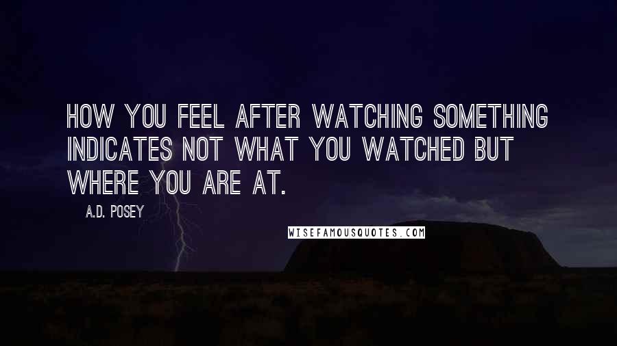 A.D. Posey Quotes: How you feel after watching something indicates not what you watched but where you are at.