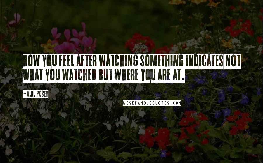 A.D. Posey Quotes: How you feel after watching something indicates not what you watched but where you are at.