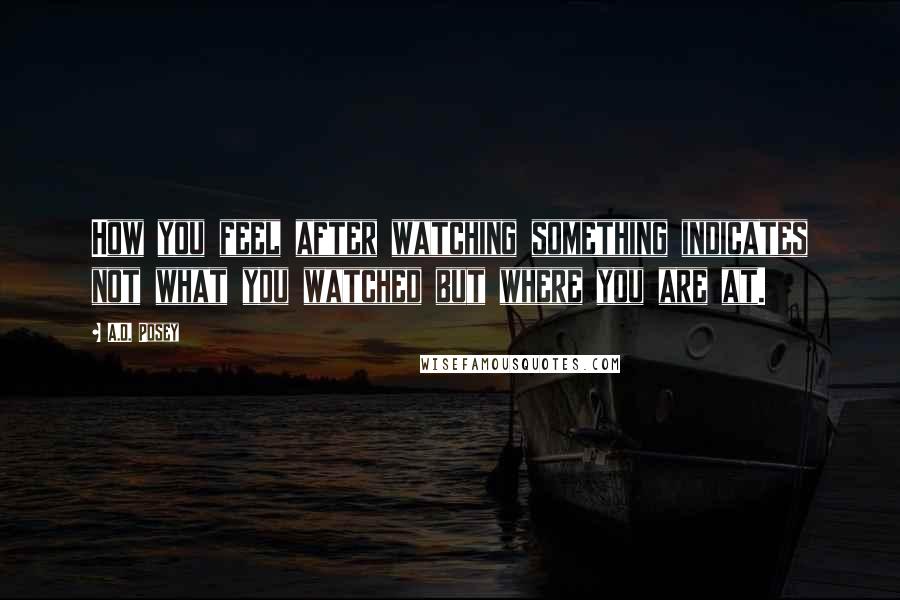 A.D. Posey Quotes: How you feel after watching something indicates not what you watched but where you are at.