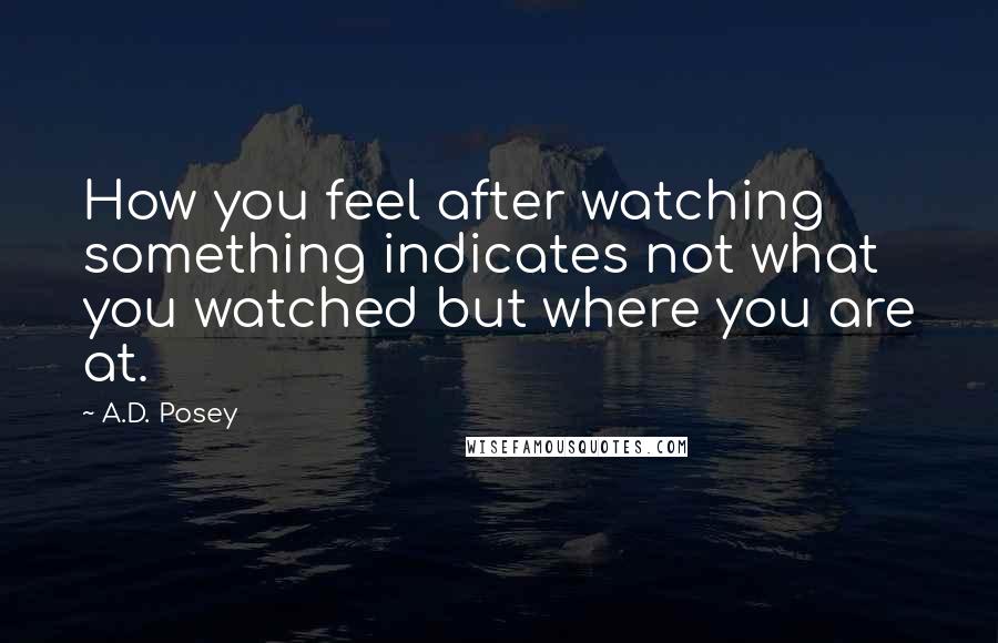 A.D. Posey Quotes: How you feel after watching something indicates not what you watched but where you are at.