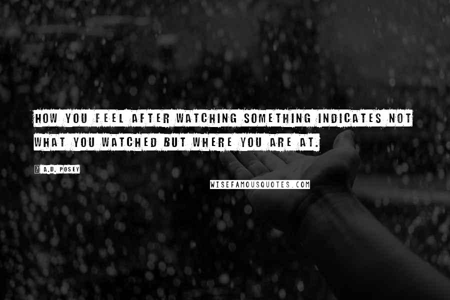 A.D. Posey Quotes: How you feel after watching something indicates not what you watched but where you are at.