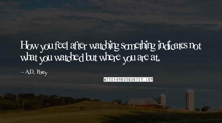 A.D. Posey Quotes: How you feel after watching something indicates not what you watched but where you are at.