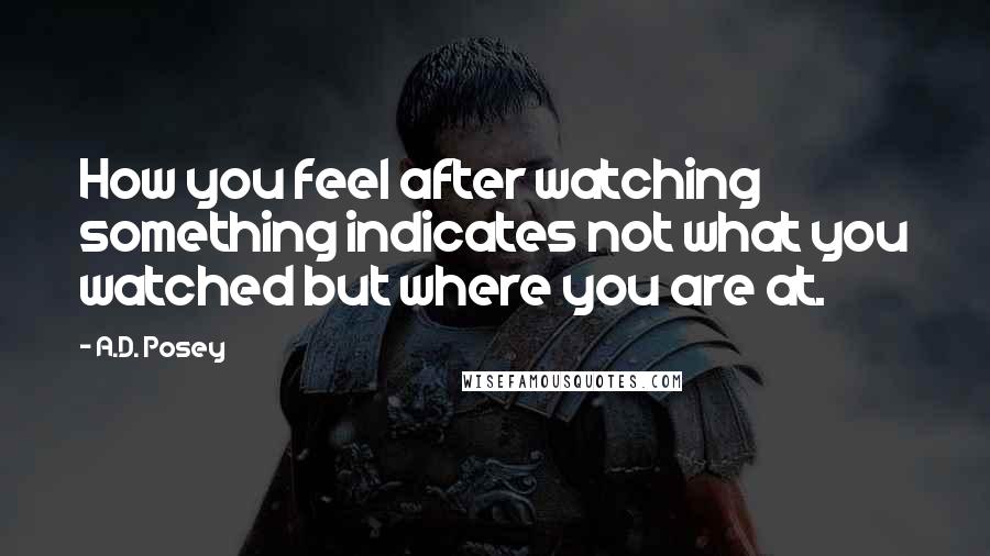A.D. Posey Quotes: How you feel after watching something indicates not what you watched but where you are at.