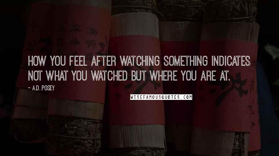 A.D. Posey Quotes: How you feel after watching something indicates not what you watched but where you are at.
