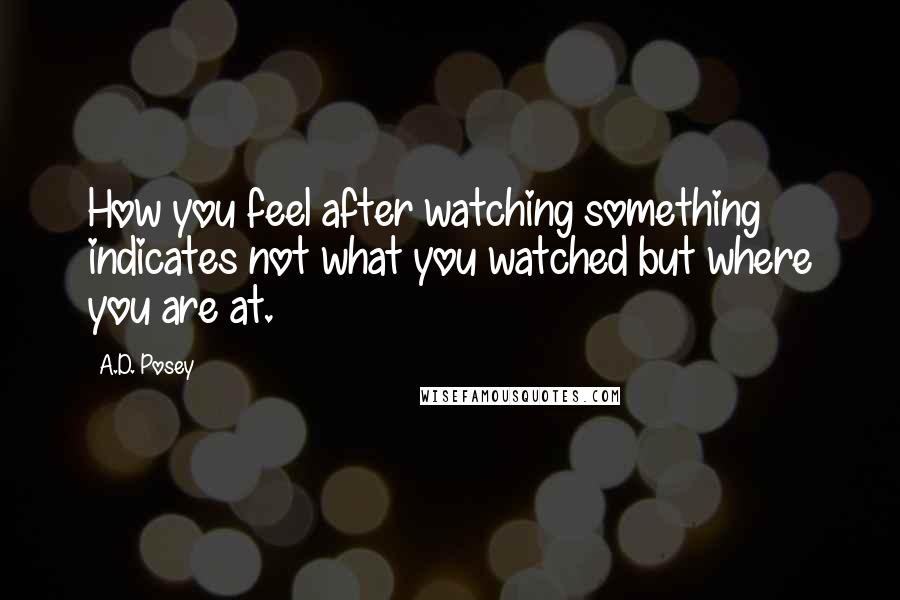 A.D. Posey Quotes: How you feel after watching something indicates not what you watched but where you are at.