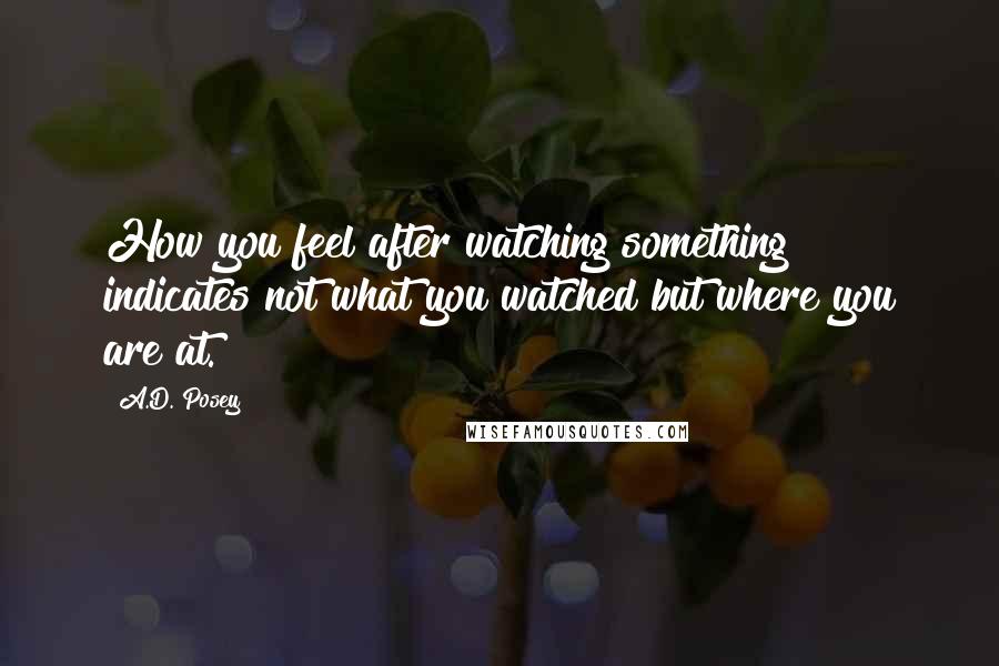 A.D. Posey Quotes: How you feel after watching something indicates not what you watched but where you are at.