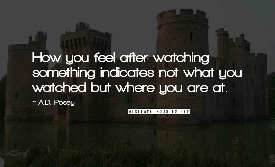 A.D. Posey Quotes: How you feel after watching something indicates not what you watched but where you are at.