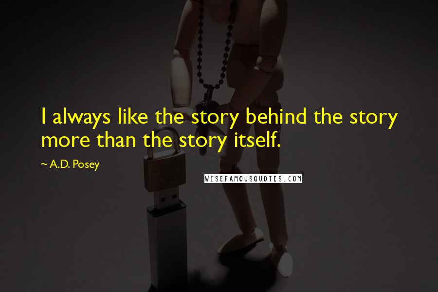 A.D. Posey Quotes: I always like the story behind the story more than the story itself.