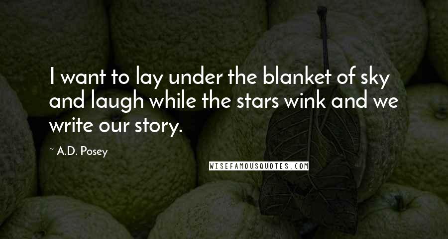A.D. Posey Quotes: I want to lay under the blanket of sky and laugh while the stars wink and we write our story.