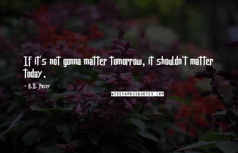 A.D. Posey Quotes: If it's not gonna matter tomorrow, it shouldn't matter today.