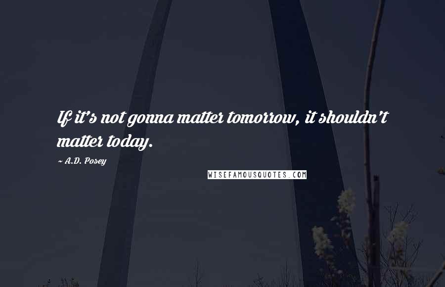 A.D. Posey Quotes: If it's not gonna matter tomorrow, it shouldn't matter today.