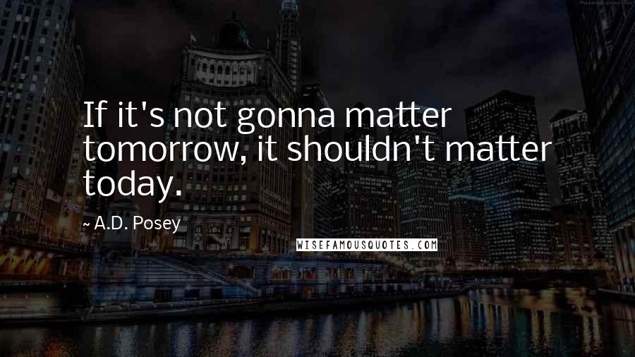 A.D. Posey Quotes: If it's not gonna matter tomorrow, it shouldn't matter today.