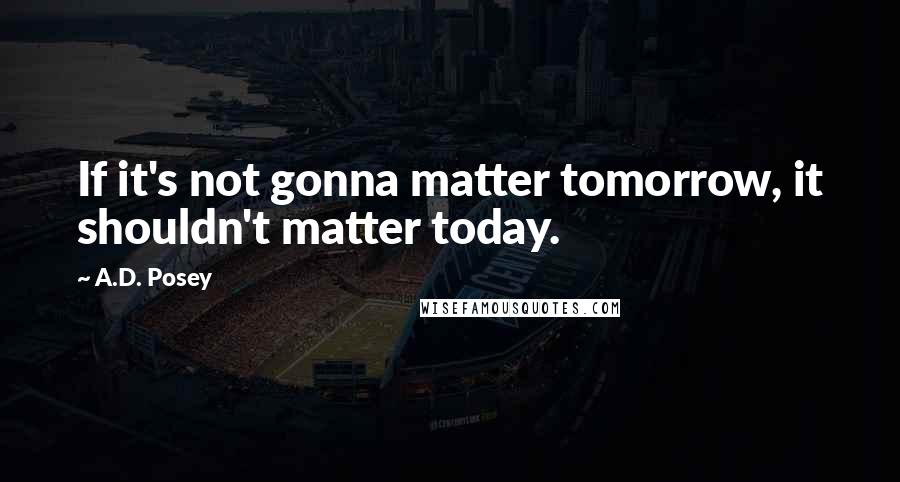 A.D. Posey Quotes: If it's not gonna matter tomorrow, it shouldn't matter today.