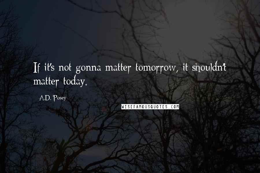 A.D. Posey Quotes: If it's not gonna matter tomorrow, it shouldn't matter today.