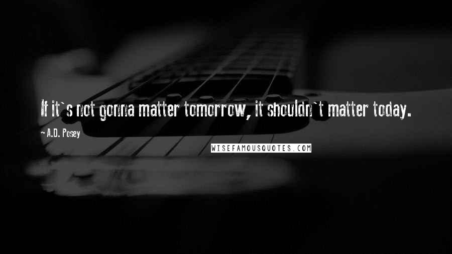A.D. Posey Quotes: If it's not gonna matter tomorrow, it shouldn't matter today.
