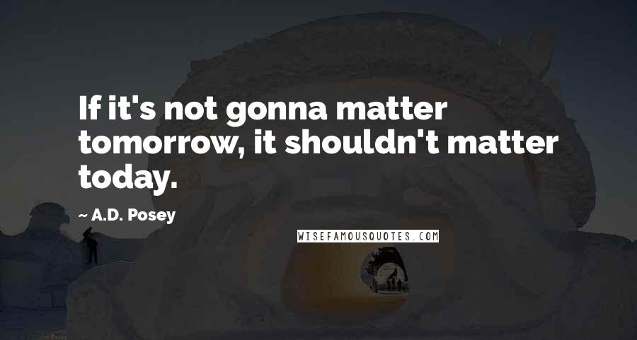 A.D. Posey Quotes: If it's not gonna matter tomorrow, it shouldn't matter today.