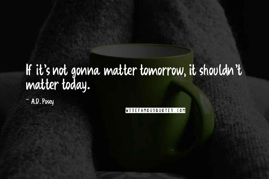 A.D. Posey Quotes: If it's not gonna matter tomorrow, it shouldn't matter today.