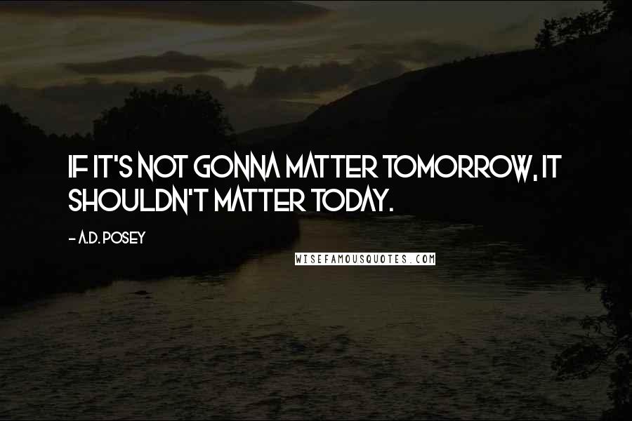 A.D. Posey Quotes: If it's not gonna matter tomorrow, it shouldn't matter today.