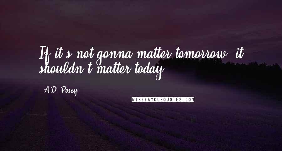 A.D. Posey Quotes: If it's not gonna matter tomorrow, it shouldn't matter today.