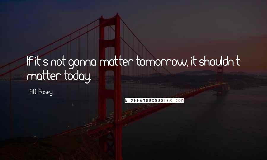 A.D. Posey Quotes: If it's not gonna matter tomorrow, it shouldn't matter today.