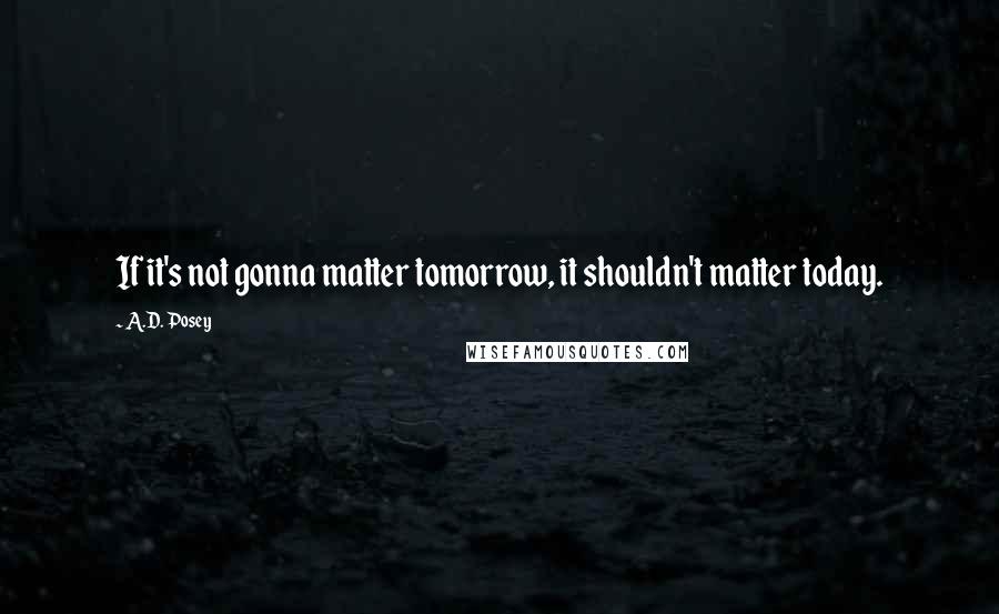 A.D. Posey Quotes: If it's not gonna matter tomorrow, it shouldn't matter today.