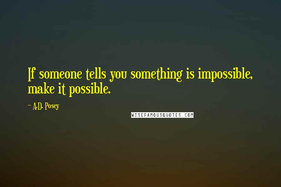 A.D. Posey Quotes: If someone tells you something is impossible, make it possible.