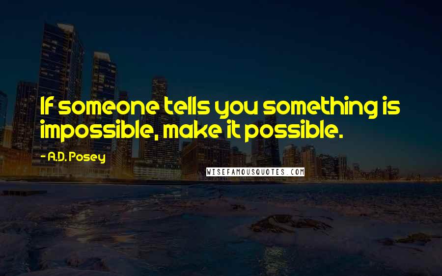 A.D. Posey Quotes: If someone tells you something is impossible, make it possible.