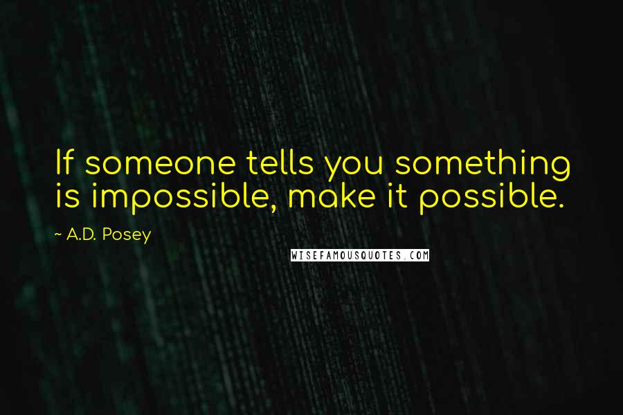 A.D. Posey Quotes: If someone tells you something is impossible, make it possible.