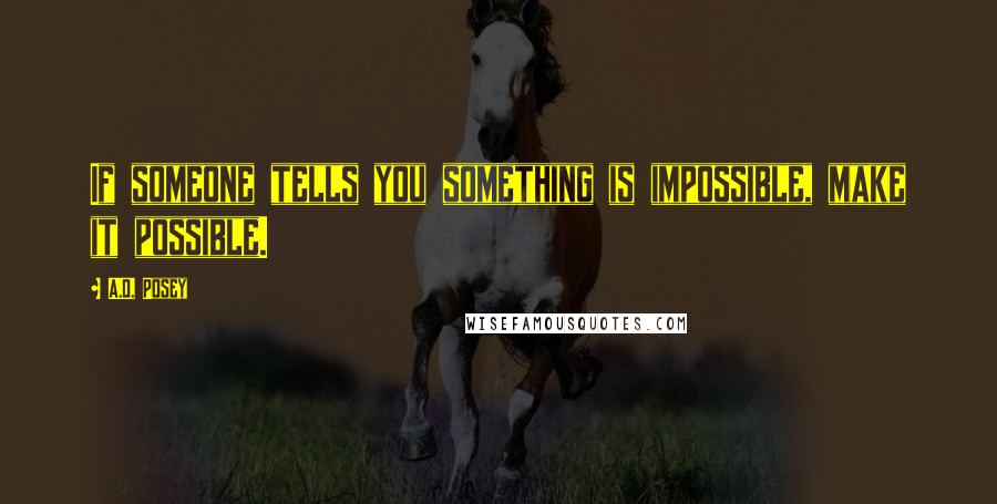 A.D. Posey Quotes: If someone tells you something is impossible, make it possible.