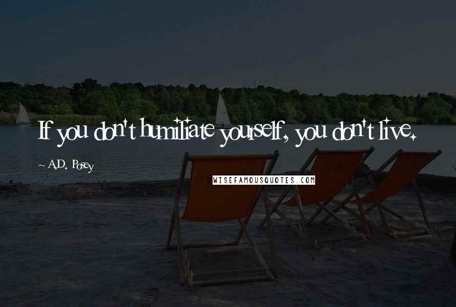 A.D. Posey Quotes: If you don't humiliate yourself, you don't live.