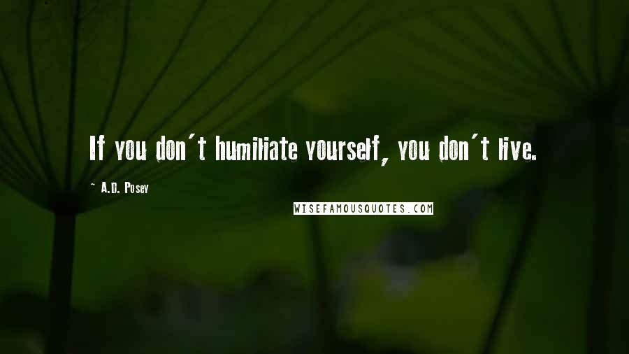 A.D. Posey Quotes: If you don't humiliate yourself, you don't live.