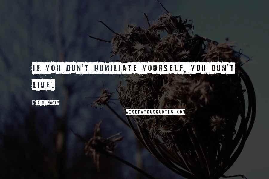 A.D. Posey Quotes: If you don't humiliate yourself, you don't live.