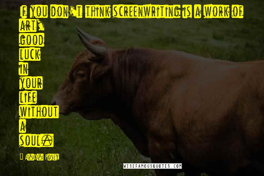 A.D. Posey Quotes: If you don't think screenwriting is a work of art, good luck in your life without a soul.