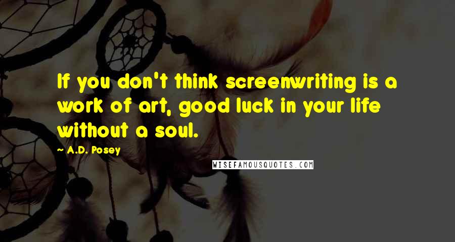 A.D. Posey Quotes: If you don't think screenwriting is a work of art, good luck in your life without a soul.