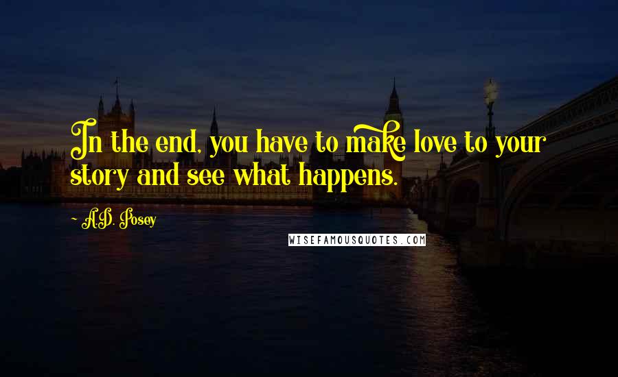 A.D. Posey Quotes: In the end, you have to make love to your story and see what happens.