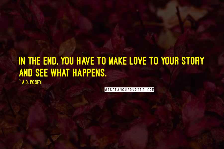 A.D. Posey Quotes: In the end, you have to make love to your story and see what happens.