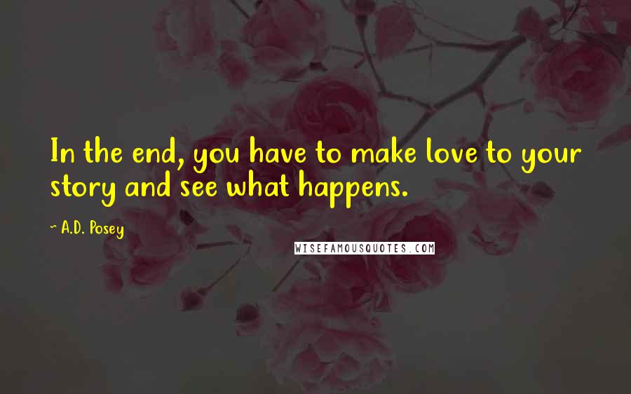 A.D. Posey Quotes: In the end, you have to make love to your story and see what happens.
