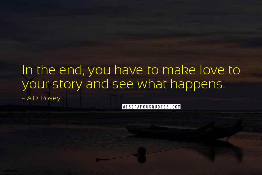 A.D. Posey Quotes: In the end, you have to make love to your story and see what happens.