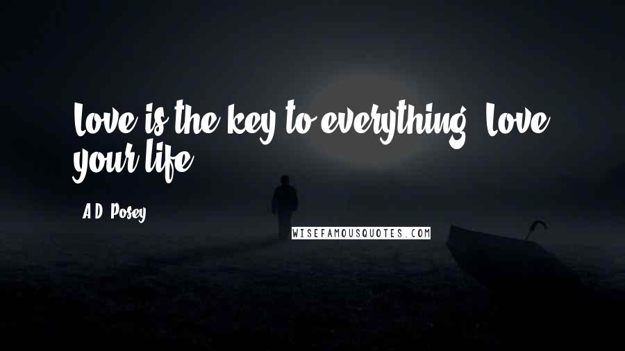 A.D. Posey Quotes: Love is the key to everything. Love your life.