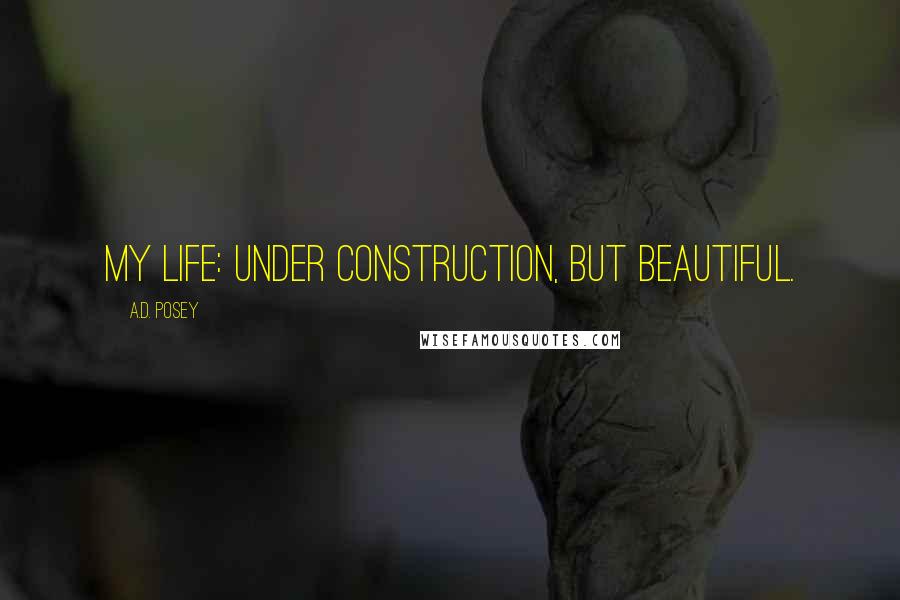 A.D. Posey Quotes: My life: under construction, but beautiful.