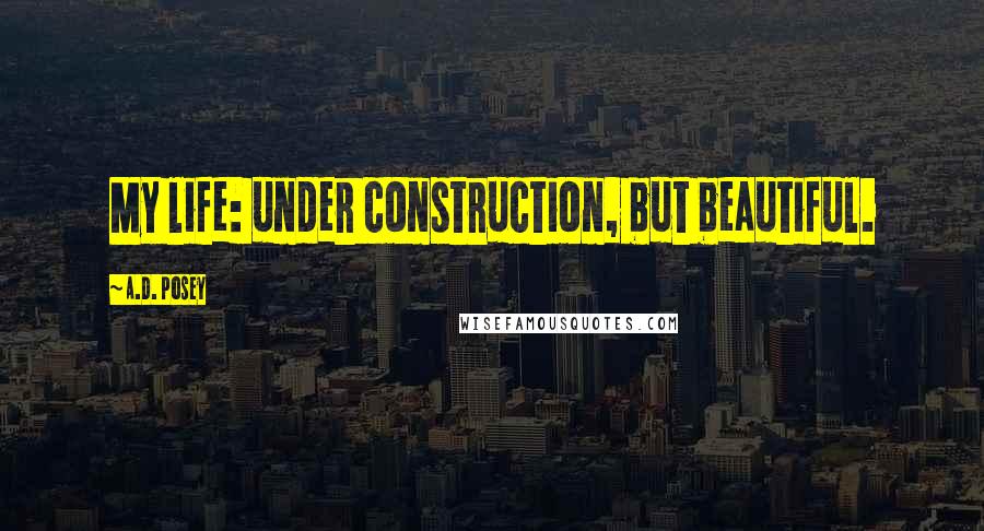 A.D. Posey Quotes: My life: under construction, but beautiful.