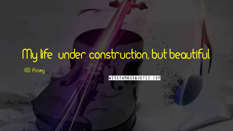 A.D. Posey Quotes: My life: under construction, but beautiful.