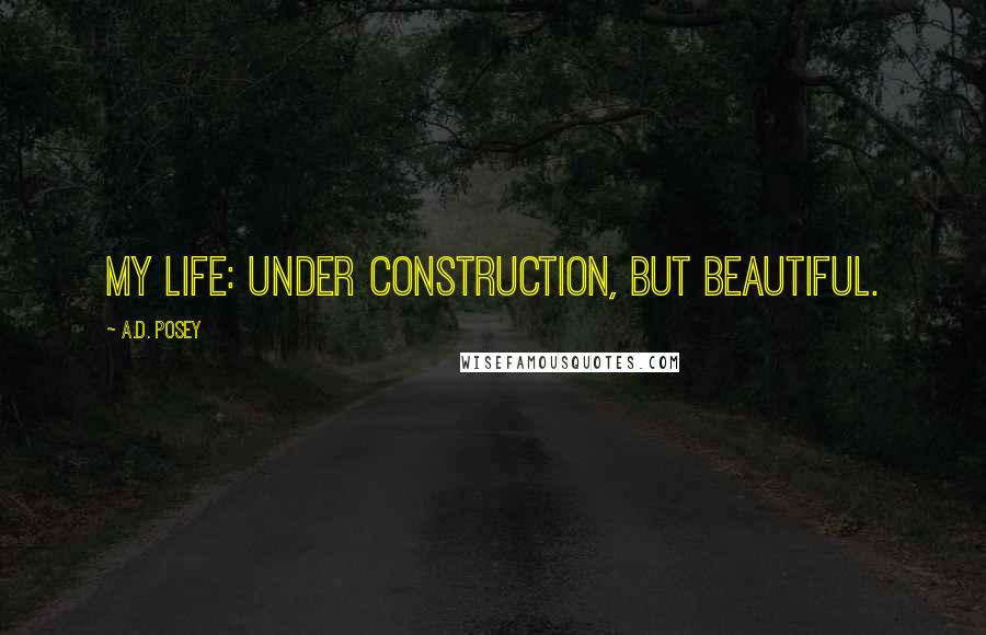 A.D. Posey Quotes: My life: under construction, but beautiful.