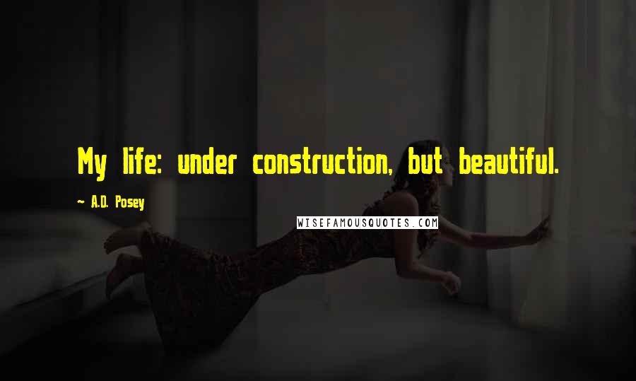 A.D. Posey Quotes: My life: under construction, but beautiful.