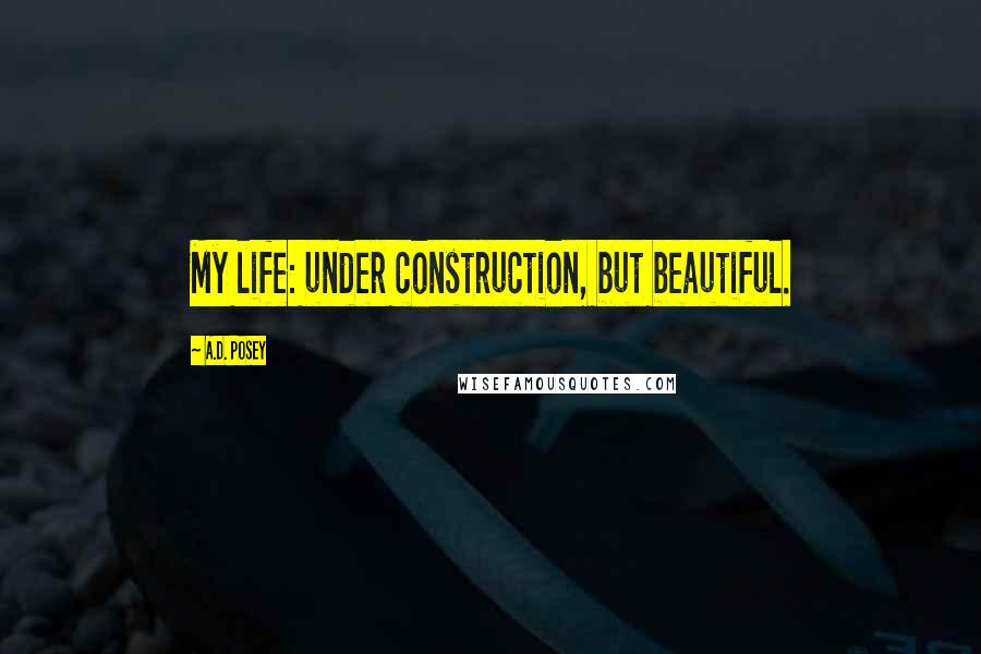 A.D. Posey Quotes: My life: under construction, but beautiful.