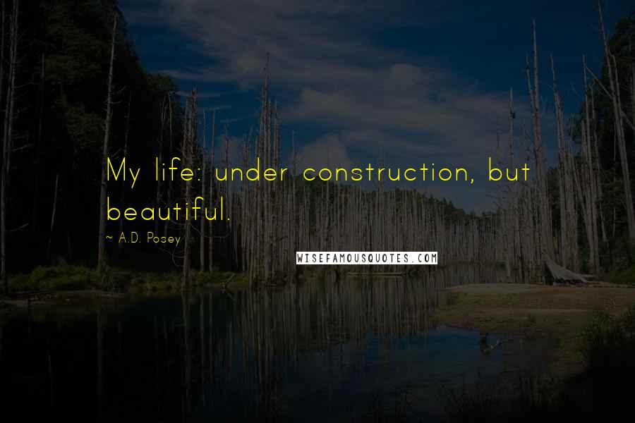 A.D. Posey Quotes: My life: under construction, but beautiful.